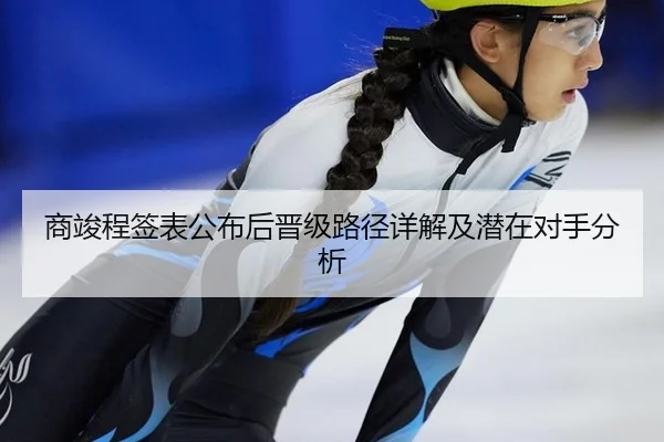 商竣程签表公布后晋级路径详解及潜在对手分析